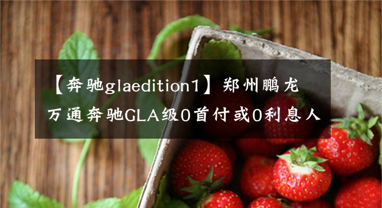 【奔驰glaedition1】郑州鹏龙万通奔驰GLA级0首付或0利息人气