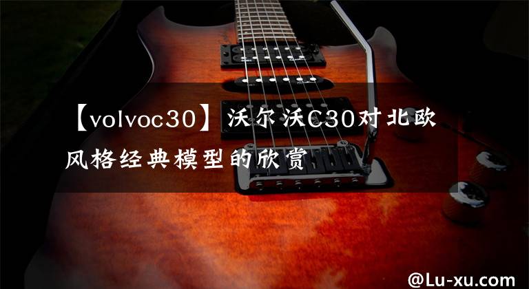 【volvoc30】沃尔沃C30对北欧风格经典模型的欣赏