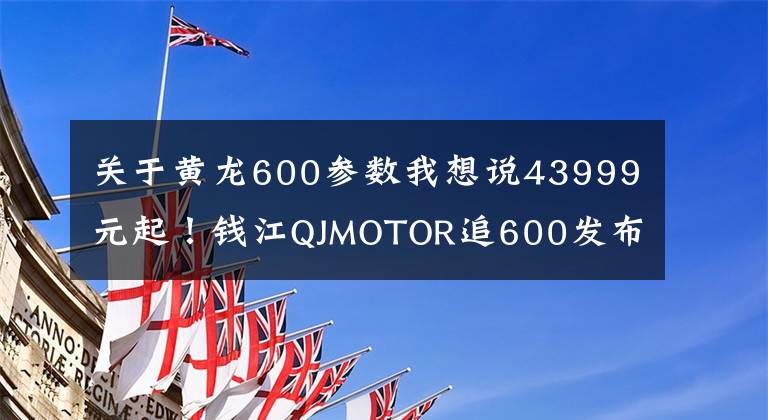 关于黄龙600参数我想说43999元起！钱江QJMOTOR追600发布，简直就是国产“Z600”