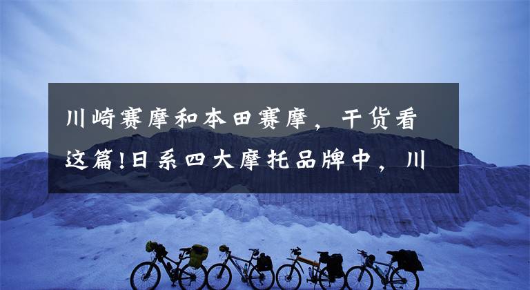 川崎赛摩和本田赛摩，干货看这篇!日系四大摩托品牌中，川崎为什么排最后，老司机带你分析一波