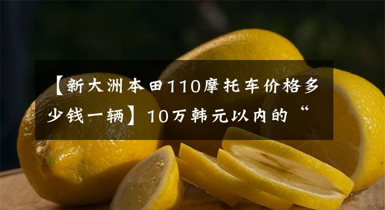 【新大洲本田110摩托车价格多少钱一辆】10万韩元以内的“踏板车”盘点都是通道高手，看你喜欢谁。