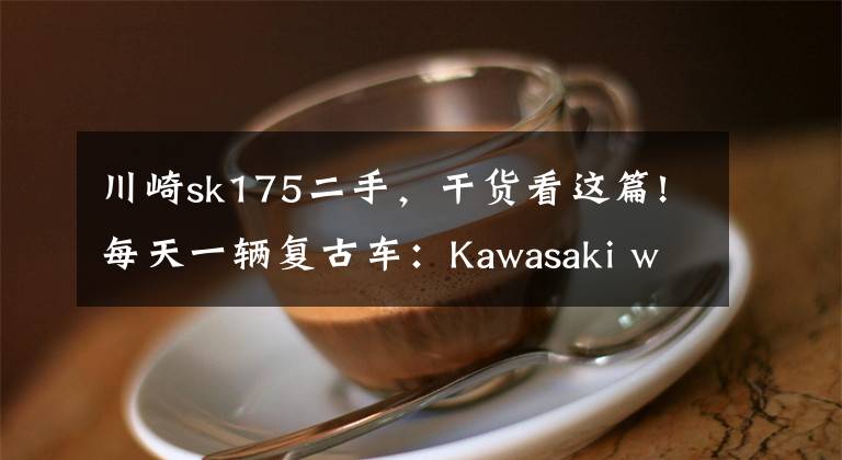 川崎sk175二手，干货看这篇!每天一辆复古车：Kawasaki w175