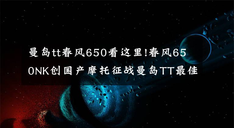 曼岛tt春风650看这里!春风650NK创国产摩托征战曼岛TT最佳纪录