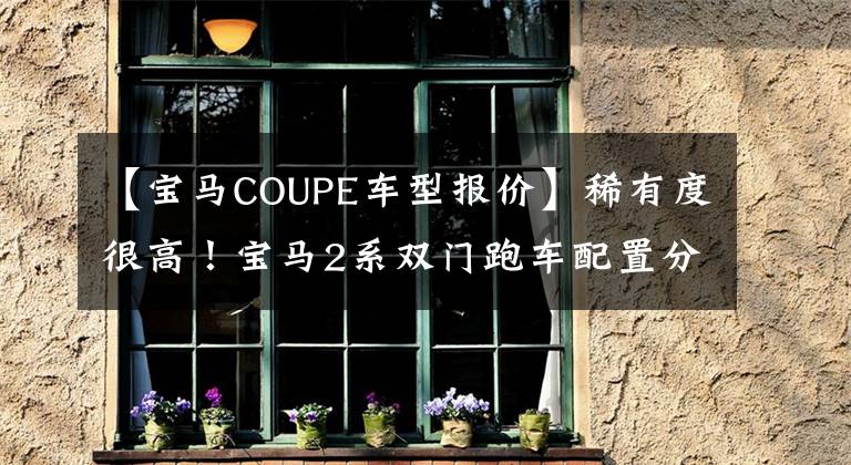 【宝马COUPE车型报价】稀有度很高！宝马2系双门跑车配置分析，销售29.98万韩元