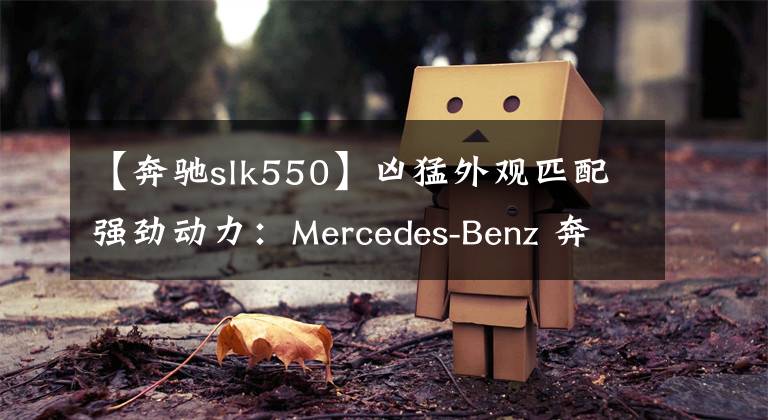 【奔驰slk550】凶猛外观匹配强劲动力：Mercedes-Benz 奔驰 推出 2017款 SL550