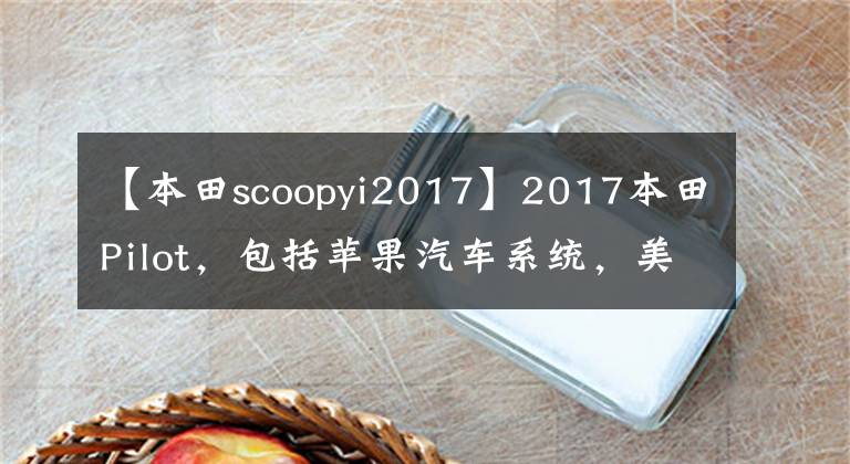 【本田scoopyi2017】2017本田Pilot，包括苹果汽车系统，美国上市