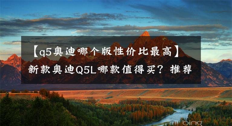 【q5奥迪哪个版性价比最高】新款奥迪Q5L哪款值得买？推荐入门的40TFSI时尚型