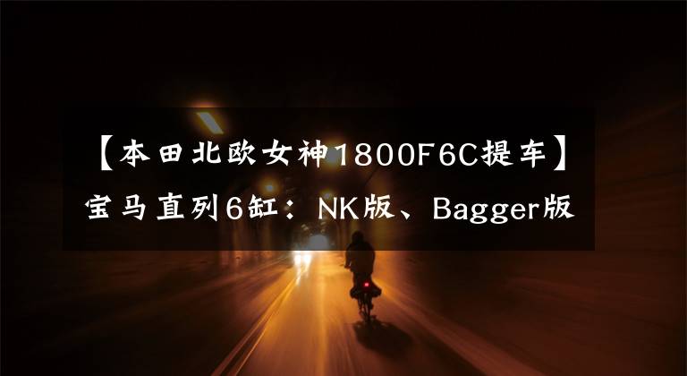 【本田北欧女神1800F6C提车】宝马直列6缸：NK版、Bagger版、运动版是什么样子的？