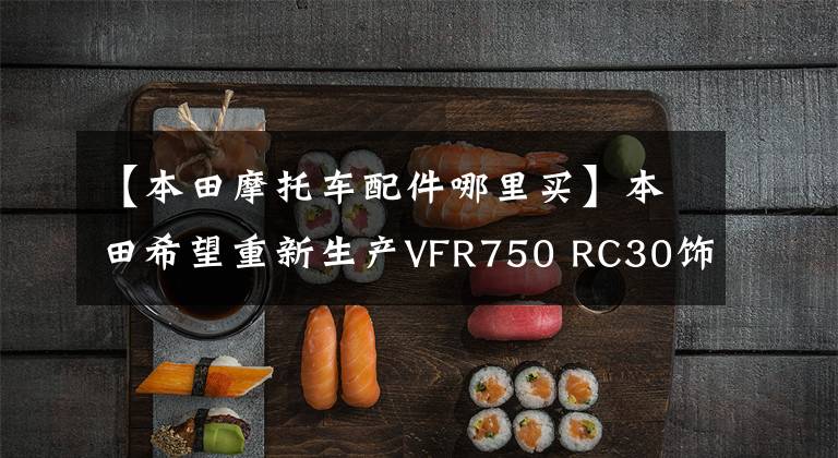 【本田摩托车配件哪里买】本田希望重新生产VFR750 RC30饰品。全世界都在销售！传奇V4复兴之路正在打开