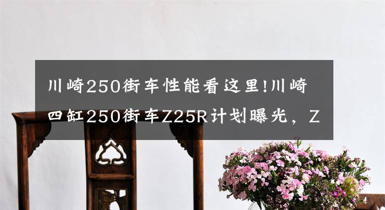 川崎250街车性能看这里!川崎四缸250街车Z25R计划曝光，ZX-25R同平台马力50匹上下