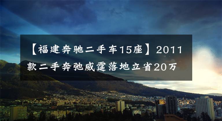 【福建奔驰二手车15座】2011款二手奔弛威霆落地立省20万，移动商务接待专用