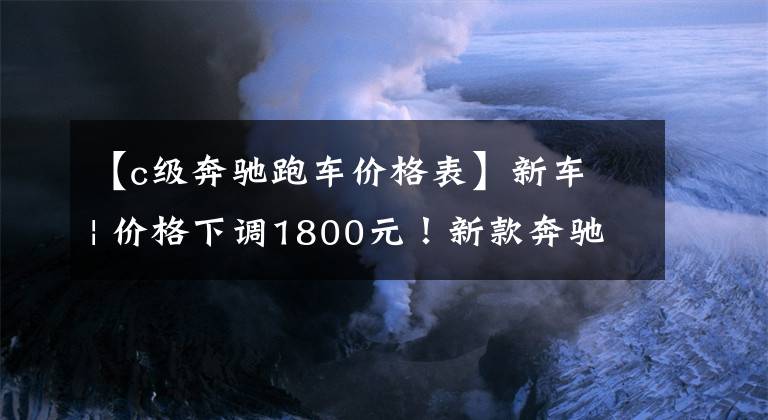 【c级奔驰跑车价格表】新车 | 价格下调1800元！新款奔驰C级轿跑车上市，售34.68万元起