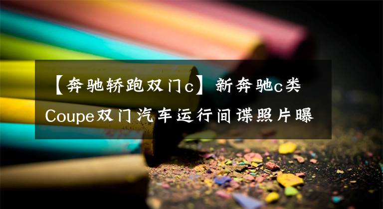 【奔驰轿跑双门c】新奔驰c类Coupe双门汽车运行间谍照片曝光