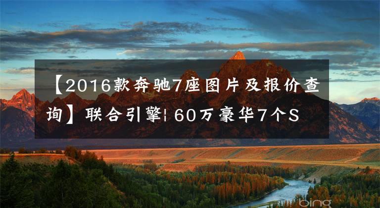 【2016款奔驰7座图片及报价查询】联合引擎| 60万豪华7个SUV该如何选择？这三样东西最值得推荐