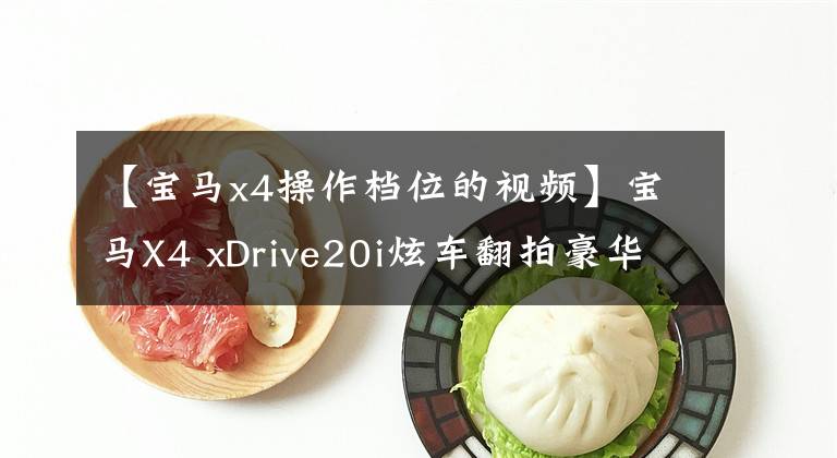 【宝马x4操作档位的视频】宝马X4 xDrive20i炫车翻拍豪华高度SUV销售55.2万韩元