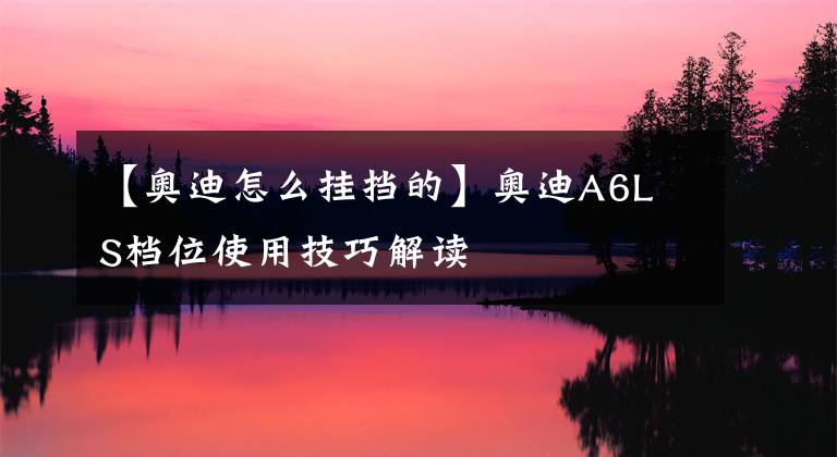 【奥迪怎么挂挡的】奥迪A6L S档位使用技巧解读