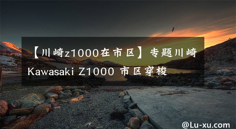 【川崎z1000在市区】专题川崎Kawasaki Z1000 市区穿梭