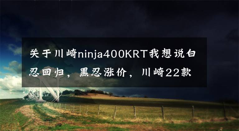 关于川崎ninja400KRT我想说白忍回归，黑忍涨价，川崎22款忍者400端午节更新