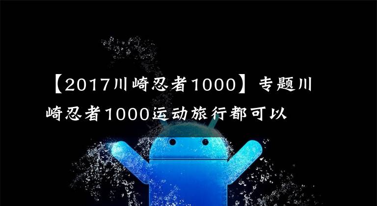 【2017川崎忍者1000】专题川崎忍者1000运动旅行都可以