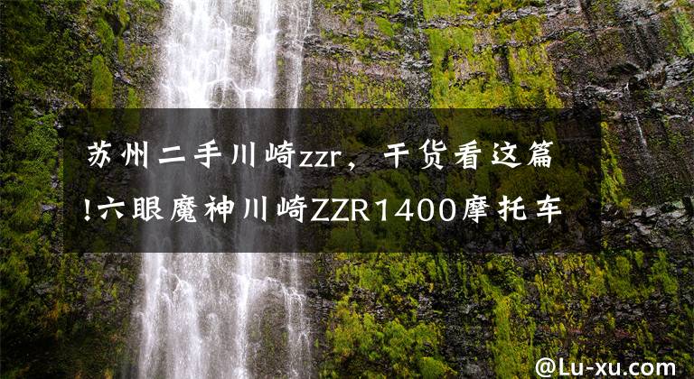 苏州二手川崎zzr，干货看这篇!六眼魔神川崎ZZR1400摩托车