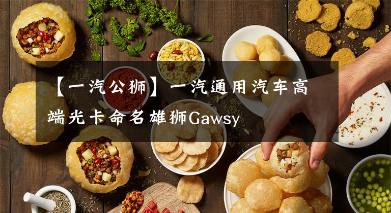 【一汽公狮】一汽通用汽车高端光卡命名雄狮Gawsy