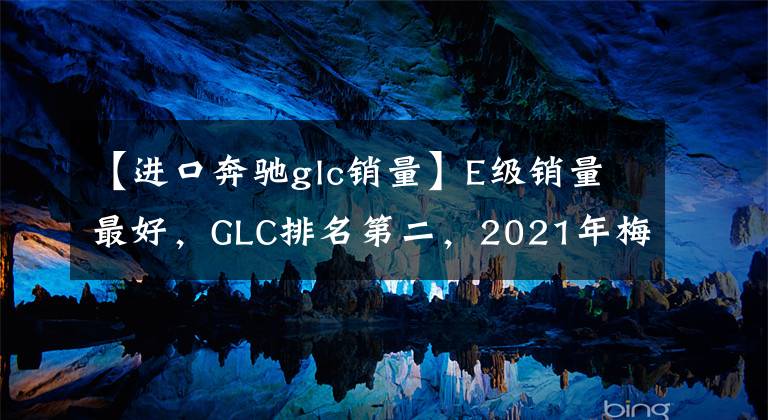 【进口奔驰glc销量】E级销量最好，GLC排名第二，2021年梅赛德斯-奔驰盘点了中国销量最好的5辆车。