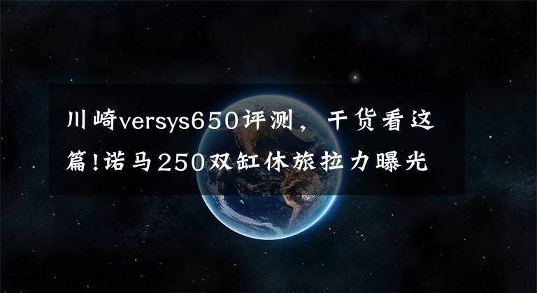 川崎versys650评测，干货看这篇!诺马250双缸休旅拉力曝光，外观“山寨”川崎Versys 650