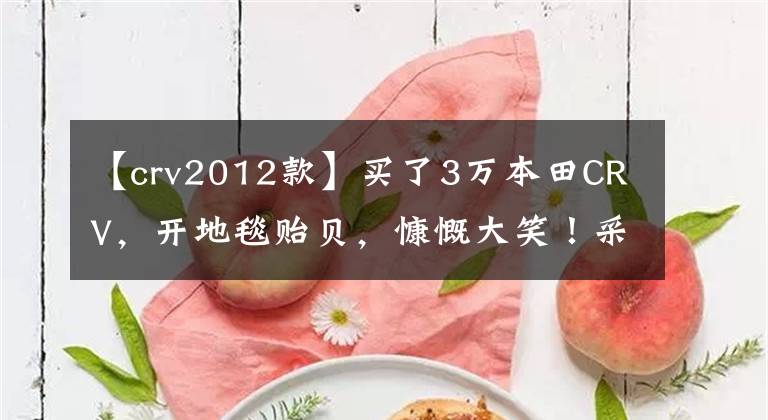 【crv2012款】买了3万本田CRV，开地毯贻贝，慷慨大笑！采购员：你把我当成猪头吗？