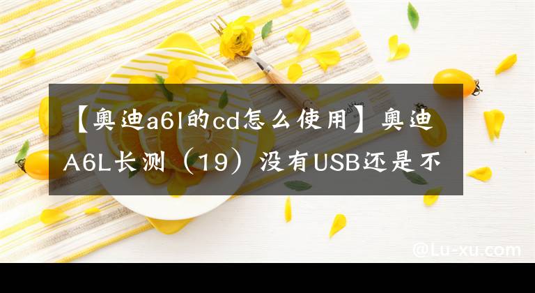 【奥迪a6l的cd怎么使用】奥迪A6L长测（19）没有USB还是不是好音响？