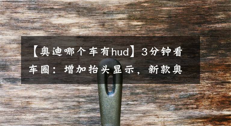 【奥迪哪个车有hud】3分钟看车圈：增加抬头显示，新款奥迪Q2L涨价了