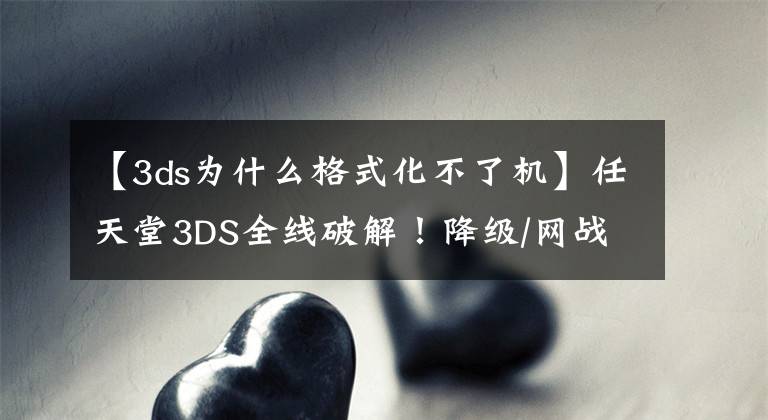 【3ds为什么格式化不了机】任天堂3DS全线破解！降级/网战说走就走