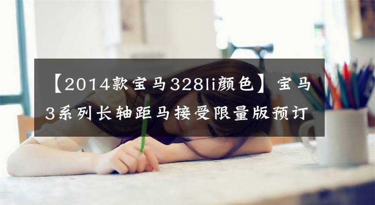 【2014款宝马328li颜色】宝马3系列长轴距马接受限量版预订