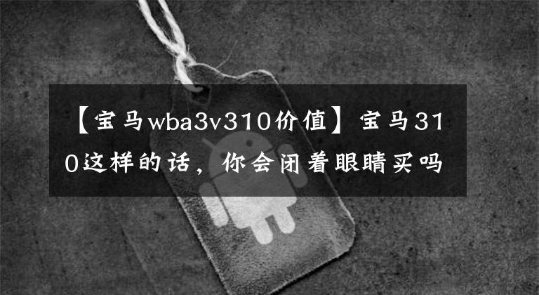 【宝马wba3v310价值】宝马310这样的话，你会闭着眼睛买吗？