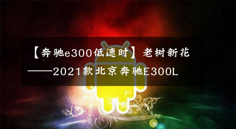 【奔驰e300低速时】老树新花——2021款北京奔驰E300L