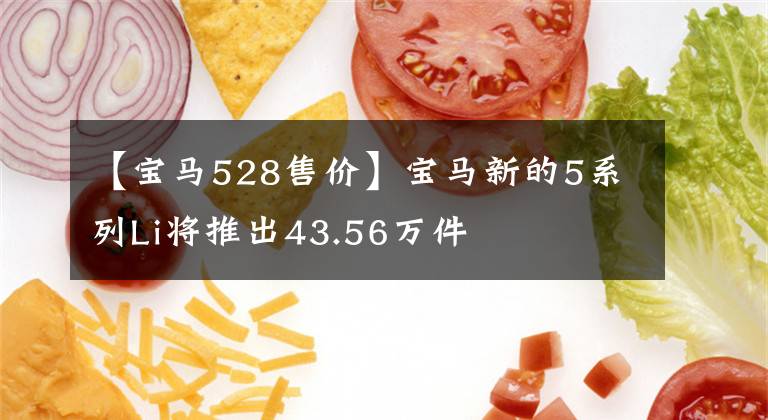 【宝马528售价】宝马新的5系列Li将推出43.56万件