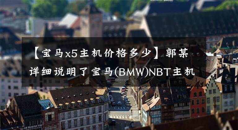 【宝马x5主机价格多少】郭某详细说明了宝马(BMW)NBT主机3354超详细攻略。