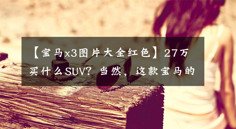 【宝马x3图片大全红色】27万买什么SUV？当然，这款宝马的豪华SUV，特别是花花绿绿的外观。