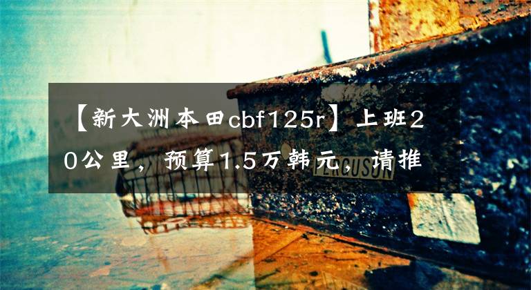 【新大洲本田cbf125r】上班20公里，预算1.5万韩元，请推荐单机十字自行车。外形要漂亮