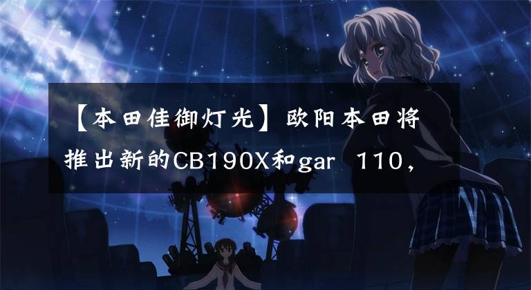 【本田佳御灯光】欧阳本田将推出新的CB190X和gar  110，外观更亮，配置升级