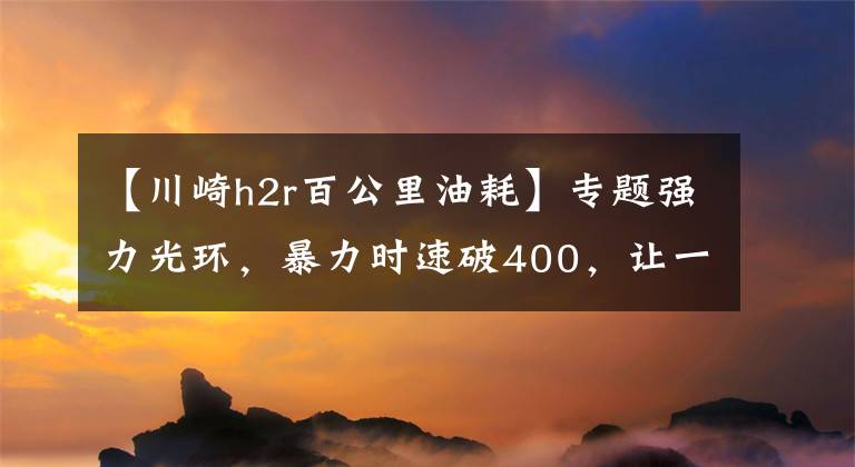 【川崎h2r百公里油耗】专题强力光环，暴力时速破400，让一辆摩托车价值不菲