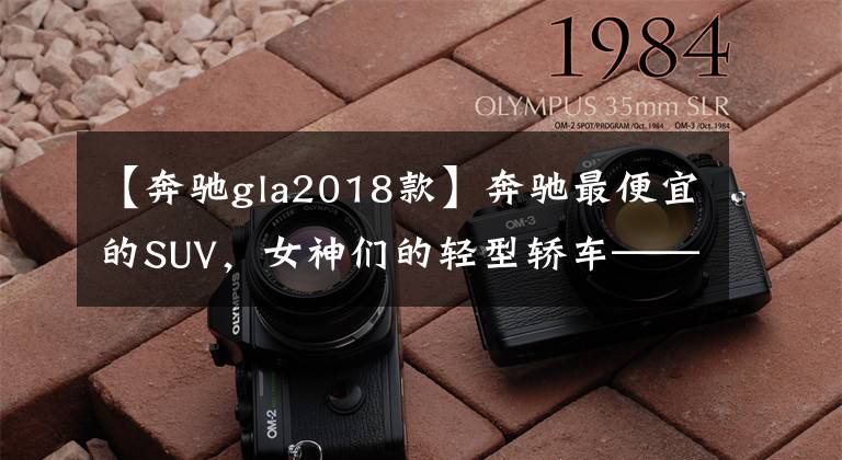 【奔驰gla2018款】奔驰最便宜的SUV，女神们的轻型轿车——奔驰GLA220