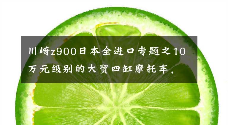 川崎z900日本全进口专题之10万元级别的大贸四缸摩托车，这两款你会选哪款呢？