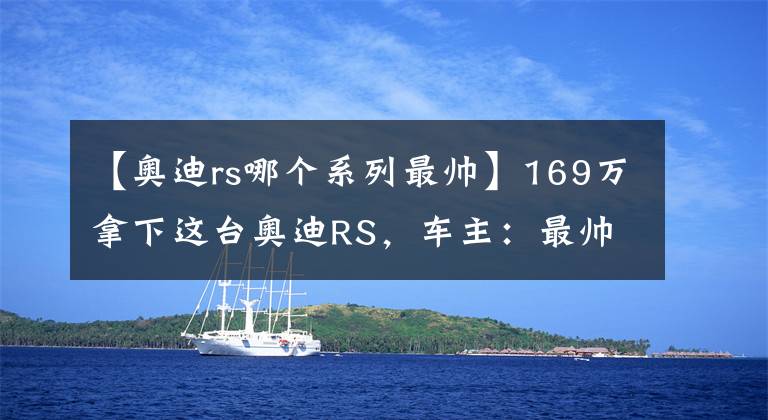 【奥迪rs哪个系列最帅】169万拿下这台奥迪RS，车主：最帅轿跑之一