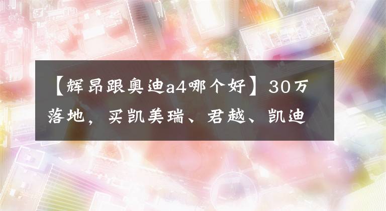 【辉昂跟奥迪a4哪个好】30万落地，买凯美瑞、君越、凯迪拉克还是低配辉昂？