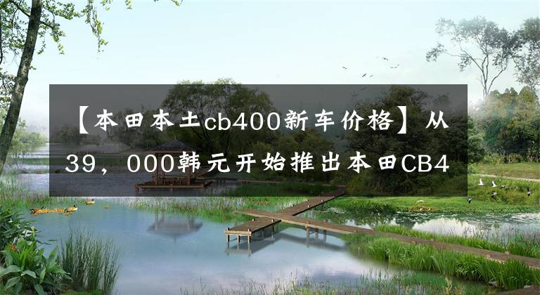 【本田本土cb400新车价格】从39，000韩元开始推出本田CB400系列国内新产品