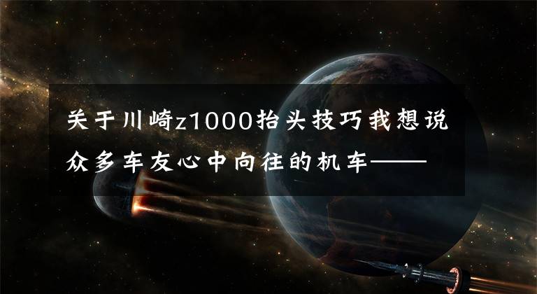 关于川崎z1000抬头技巧我想说众多车友心中向往的机车——川崎Z1000，不可多得一期图集