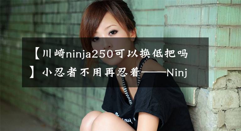 【川崎ninja250可以换低把吗】小忍者不用再忍着——Ninja250改装示范