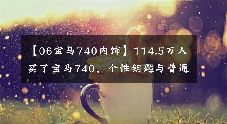 【06宝马740内饰】114.5万人买了宝马740，个性钥匙与普通版不同，车主特别选择了云金红室内装饰