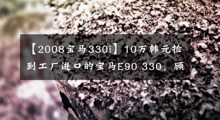 【2008宝马330i】10万韩元捡到工厂进口的宝马E90 330，顾客：试驾出色。