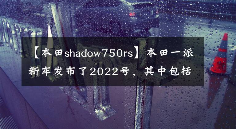【本田shadow750rs】本田一派新车发布了2022号，其中包括传奇太子四斗750、迷你猴子125